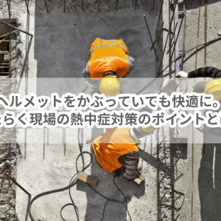 ヘルメットをかぶっていても快適に。はたらく現場の熱中症対策のポイントとは？